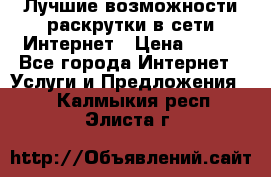 Лучшие возможности раскрутки в сети Интернет › Цена ­ 500 - Все города Интернет » Услуги и Предложения   . Калмыкия респ.,Элиста г.